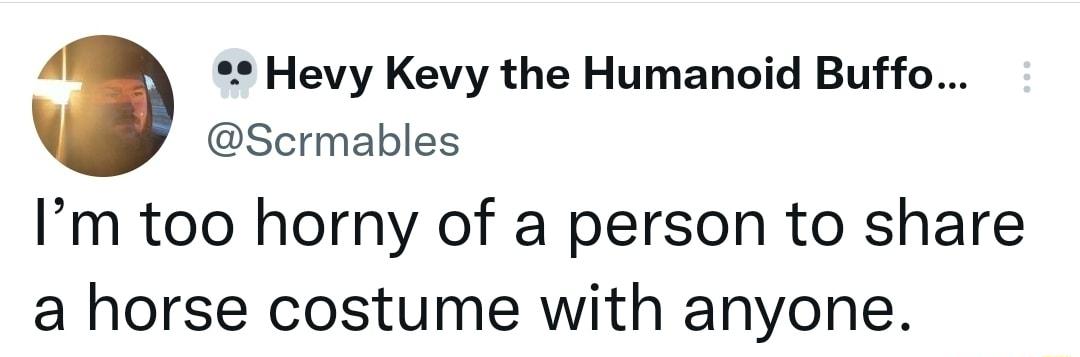 Hevy Kevy the Humanoid Buffo Scrmables Im too horny of a person to share a horse costume with anyone
