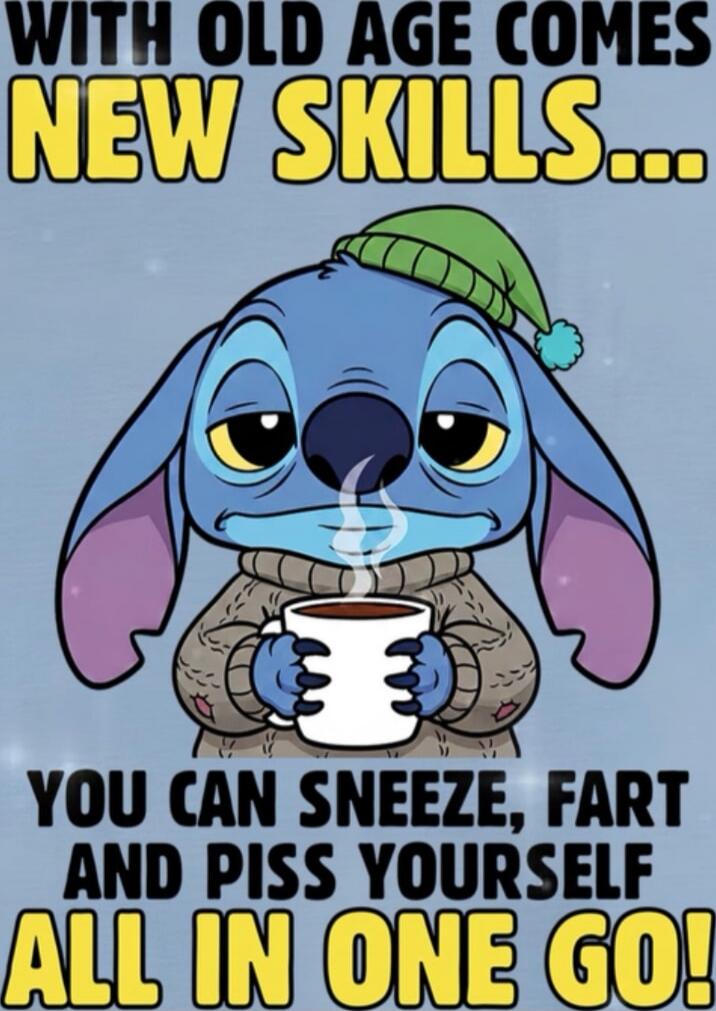 WITH OLD AGE COMES NEW SKILLS... YOU CAN SNEEZE, FART AND PISS YOURSELF ALL IN ONE GO!