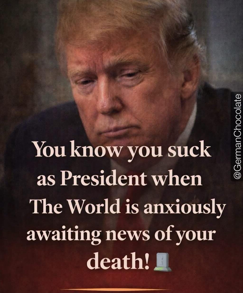 You know you suck as President when The World is anxiously awaiting news of your death! @GermanChocolate