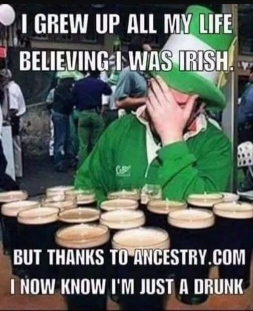 I grew up all my life believing I was Irish. But thanks to Ancestry.com I now know I'm just a drunk
