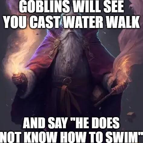 GOBLINS WILL SEE YOUCASTIWATER WALK AND SAY HE DOES NOT KNOW HOW TO SWIM