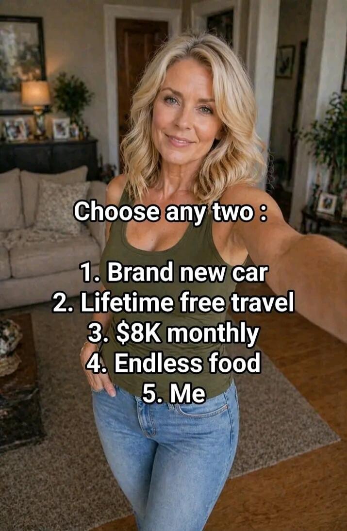 Choose any two: 1. Brand new car 2. Lifetime free travel 3. $8K monthly 4. Endless food 5. Me