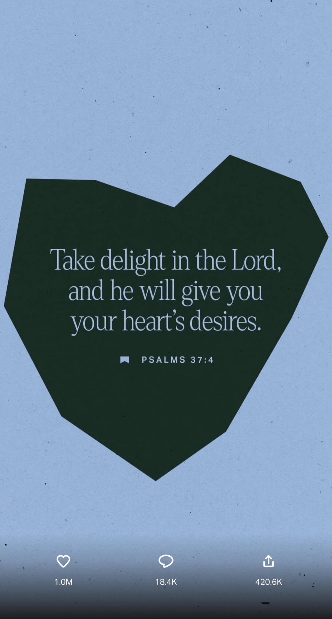 Take delight in the Lord, and he will give you your heart's desires. PSALMS 37:4