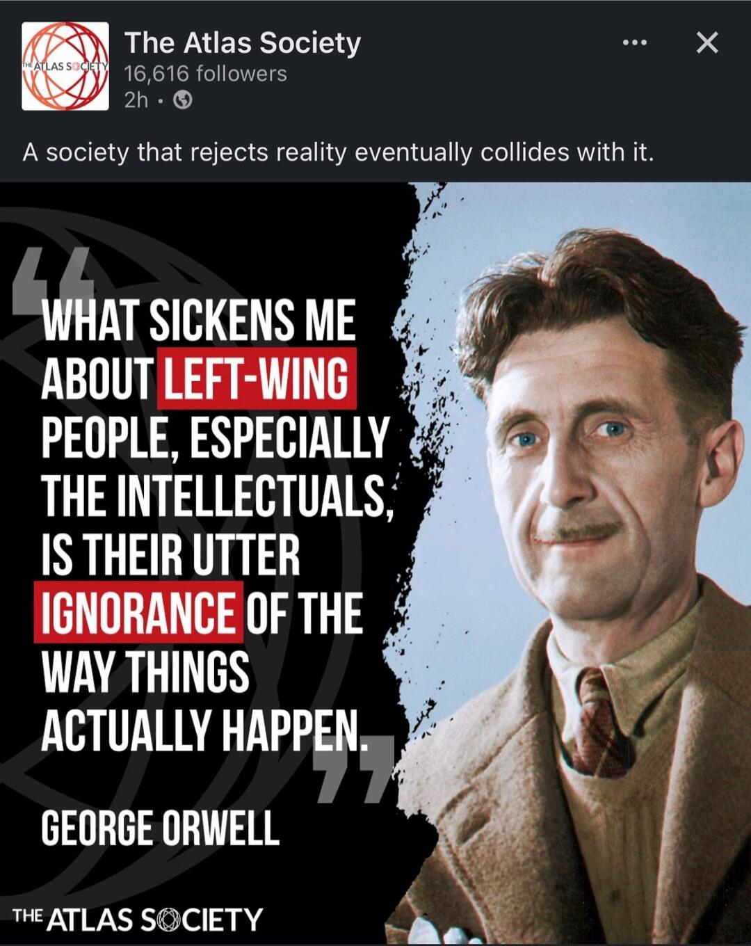 WHAT SICKENS ME ABOUT LEFT-WING PEOPLE, ESPECIALLY THE INTELLECTUALS, IS THEIR UTTER IGNORANCE OF THE WAY THINGS ACTUALLY HAPPEN. GEORGE ORWELL