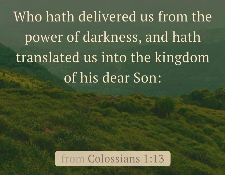 Who hath delivered us from the power of darkness, and hath translated us into the kingdom of his dear Son: from Colossians 1:13