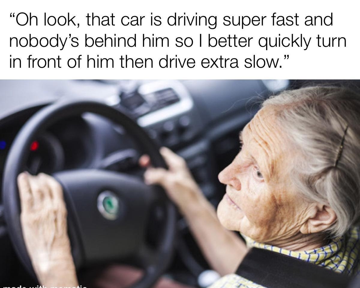 Oh look that car is driving super fast and nobodys behind him so better quickly turn in front of him then drive extra slow