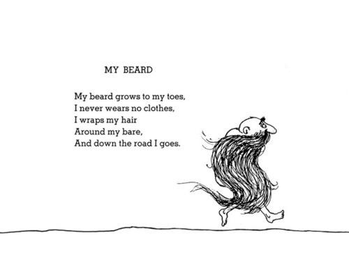 MY BEARD My beard grows to my toes Inever wears no clothes Twraps my hair Around my bare And down the road I goes