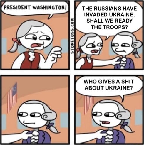 RESIDENT WASHINGTON THE RUSSIANS HAVE INVADED UKRAINE SHALL WE READY THE TROOPS WHO GIVES A SHIT ABOUT UKRAINE