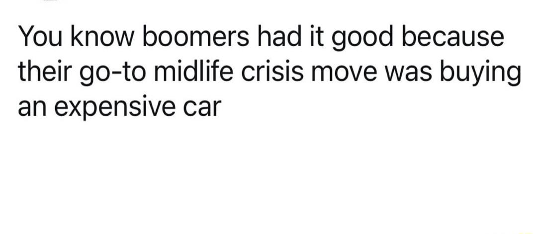 You know boomers had it good because their go to midlife crisis move was buying an expensive car