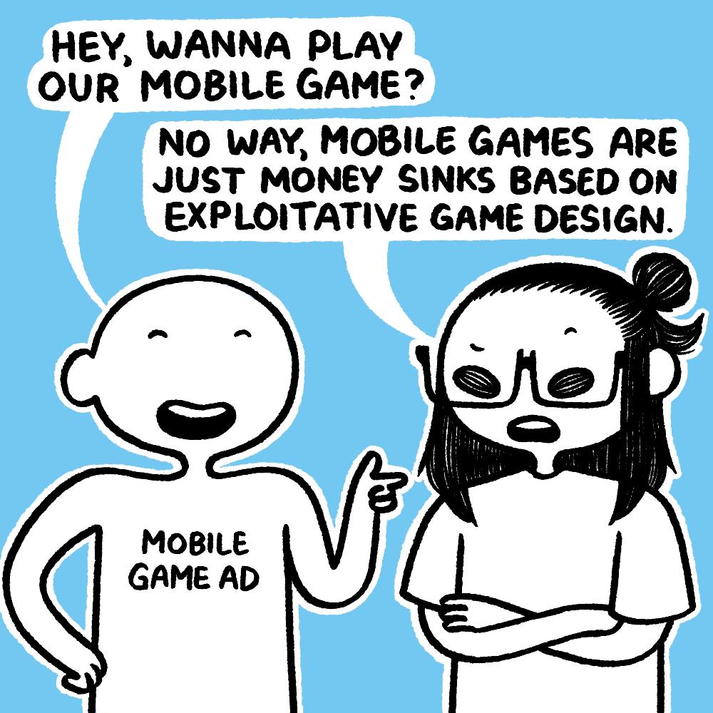 HEY WANNA PLAY OUR MOBILE GAME NO WAY MOBILE GAMES ARE JUST MONEY SINKS BASED ON EXPLOITATIVE GAME DESIGN