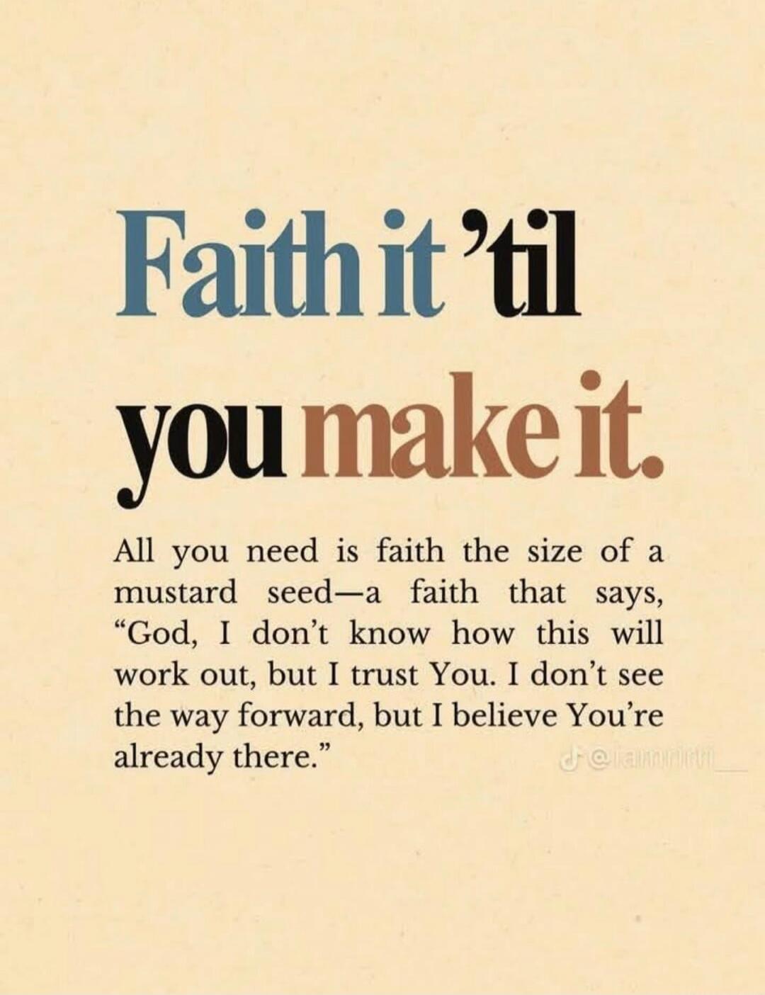 Faith it 'til you make it. All you need is faith the size of a mustard seed—a faith that says, 