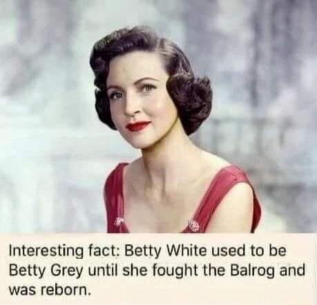 Interesting fact Betty White used to be Betty Grey until she fought the Balrog and was reborn