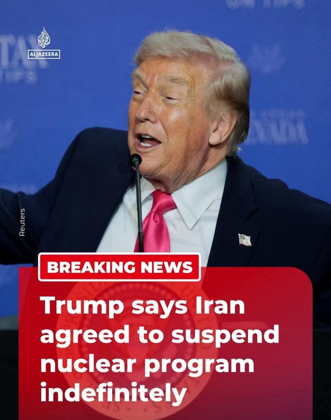 BREAKING NEWS. Trump says Iran agreed to suspend nuclear program indefinitely. ALJAZEERA. Reuters.