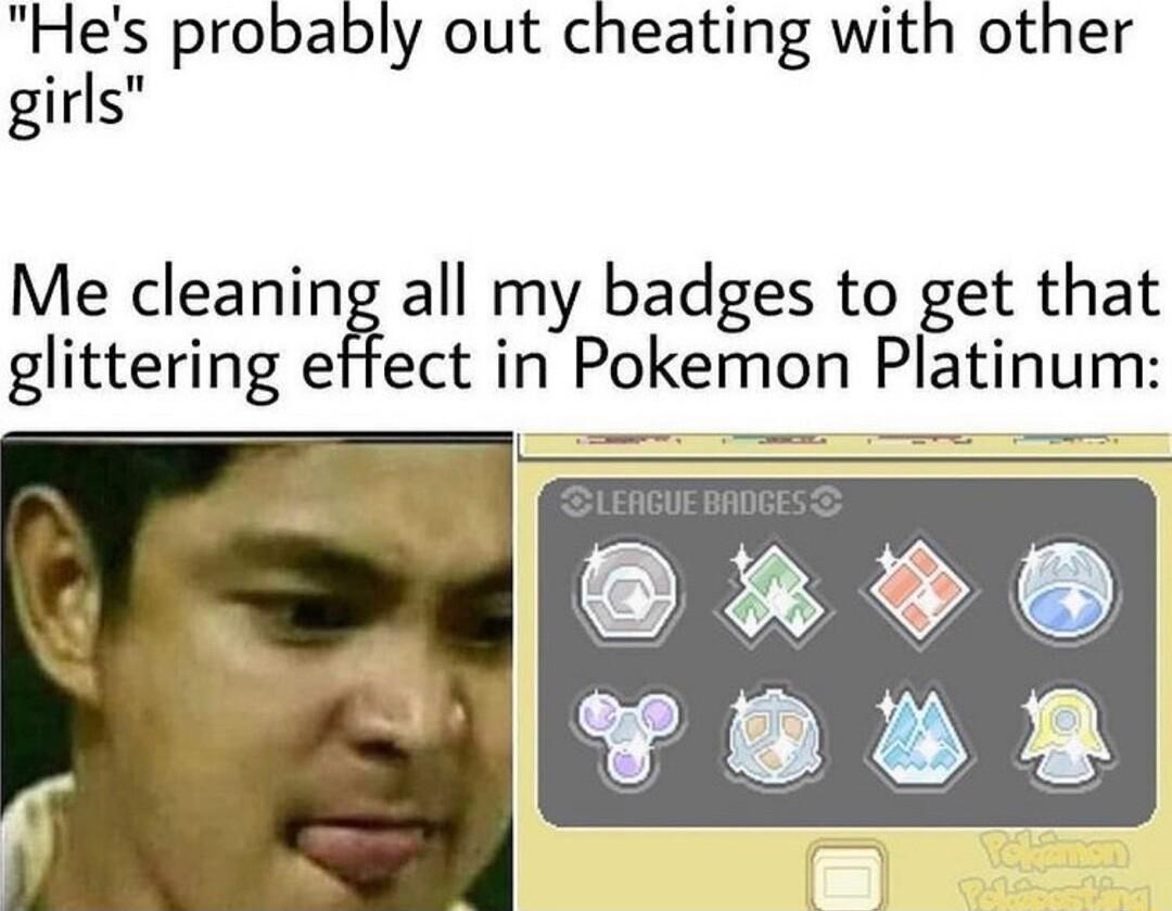 Hfs probably out cheating with other girls Me cleaning all my badges to get that glittering effect in Pokemon Platmum