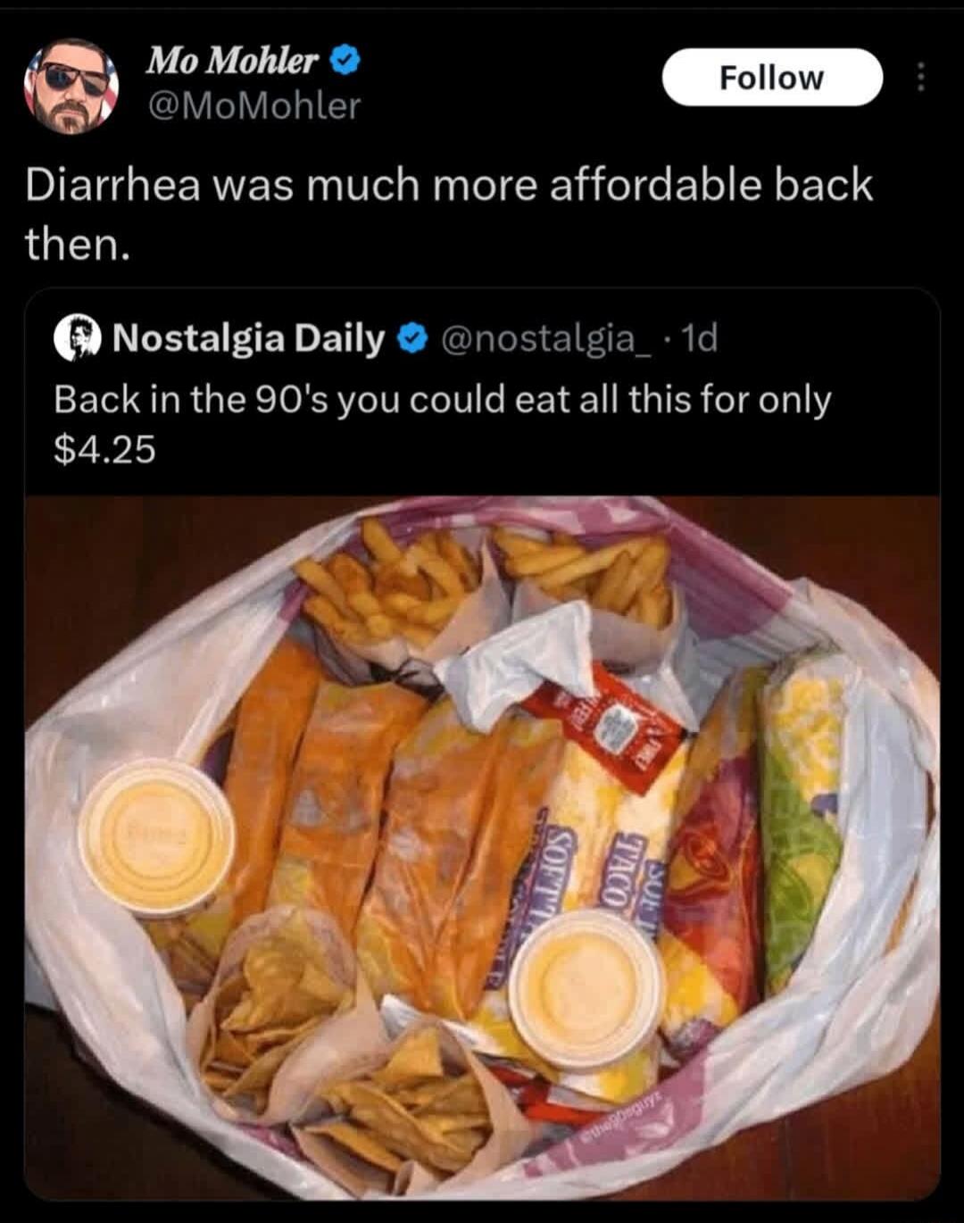 Mo Mohler @MoMohler Follow Diarrhea was much more affordable back then. Nostalgia Daily @nostalgia_ · 1d Back in the 90's you could eat all this for only $4.25 SOFT TACO FIRE