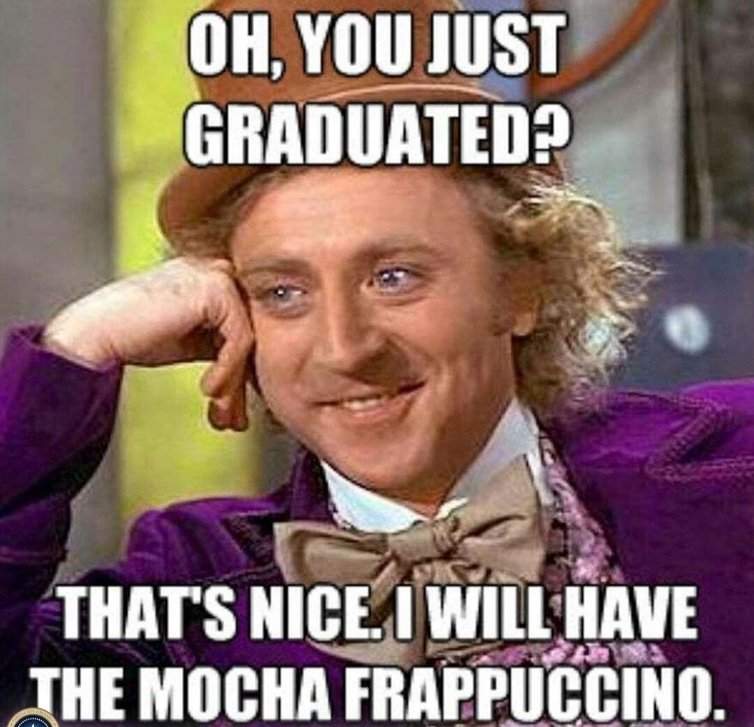 OH, YOU JUST GRADUATED? THAT'S NICE. I WILL HAVE THE MOCHA FRAPPUCCINO.