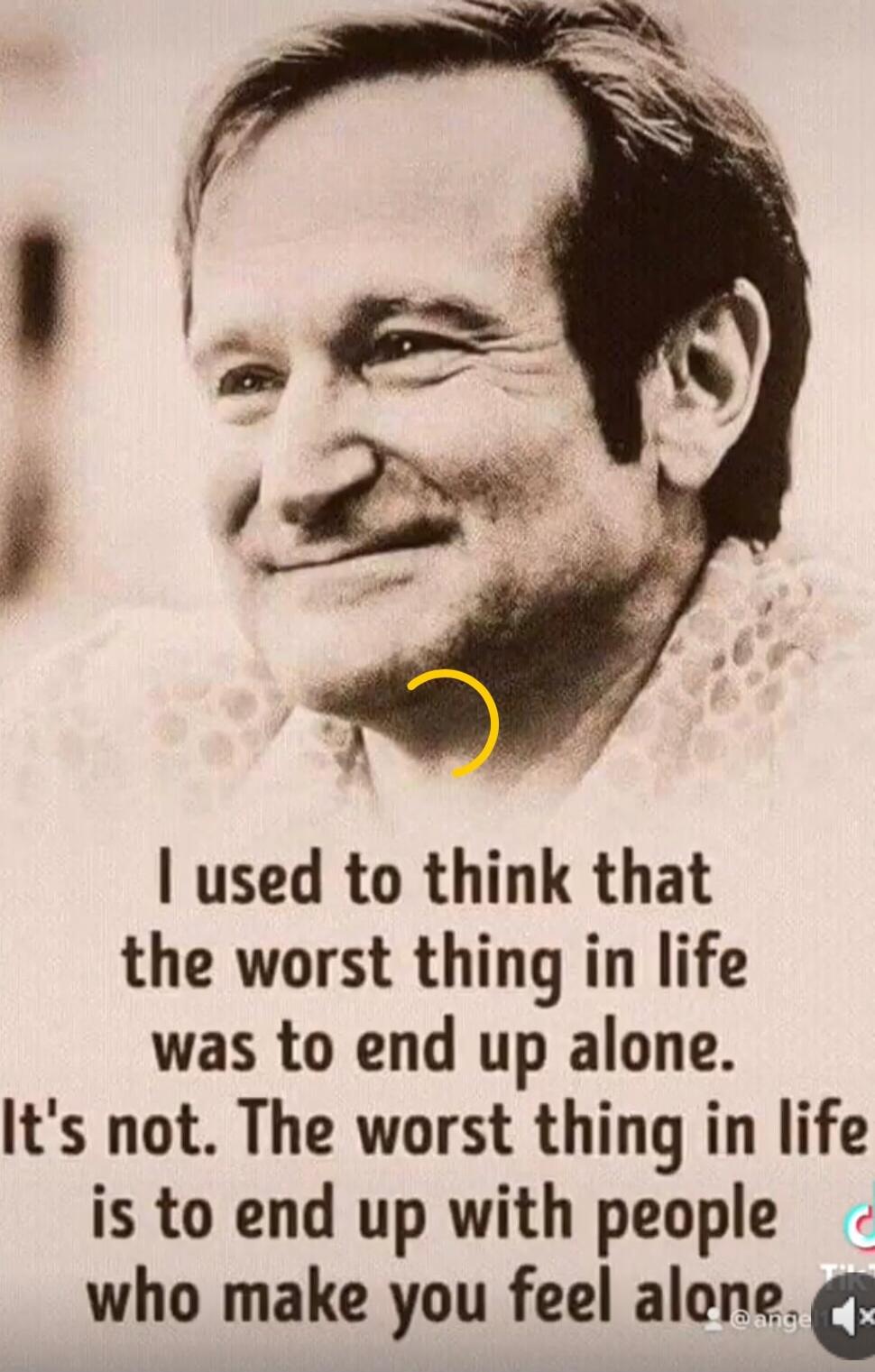 I used to think that the worst thing in life was to end up alone. It's not. The worst thing in life is to end up with people who make you feel alone.