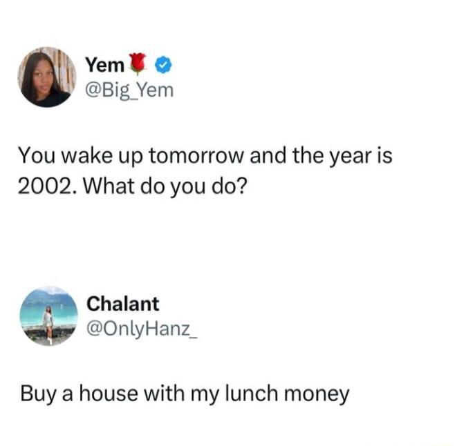 Yem Big Yem You wake up tomorrow and the year is 2002 What do you do Chalant 3 OnlyHanz_ Buy a house with my lunch money