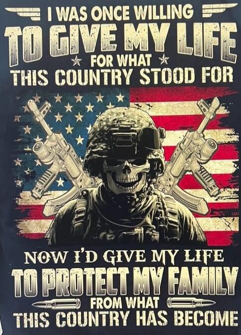 I WAS ONCE WILLING TO GIVE MY LIFE FOR WHAT THIS COUNTRY STOOD FOR NOW I’D GIVE MY LIFE TO PROTECT MY FAMILY FROM WHAT THIS COUNTRY HAS BECOME