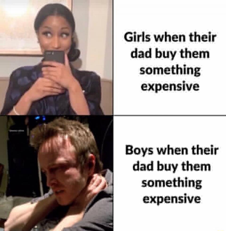 Girls when their dad buy them something expensive

Boys when their dad buy them something expensive