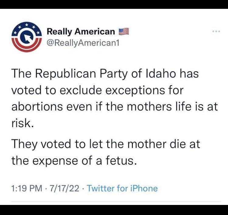 Really American 2 WL ReallyAmericant The Republican Party of Idaho has voted to exclude exceptions for abortions even if the mothers life is at risk They voted to let the mother die at the expense of a fetus 119 PM 71722 Twitter for iPhone