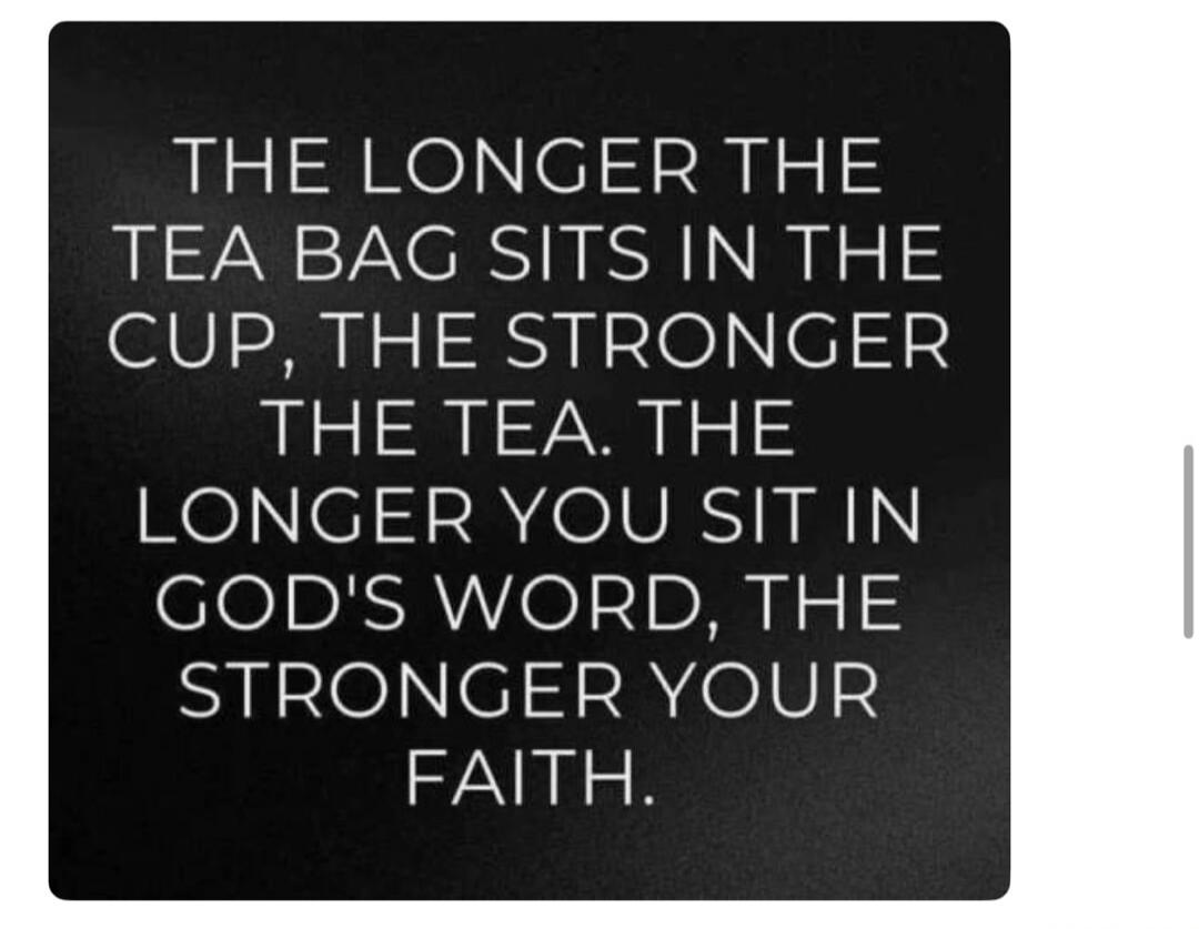 THE LONGER THE TEA BAG SITS IN THE CUP, THE STRONGER THE TEA. THE LONGER YOU SIT IN GOD'S WORD, THE STRONGER YOUR FAITH.