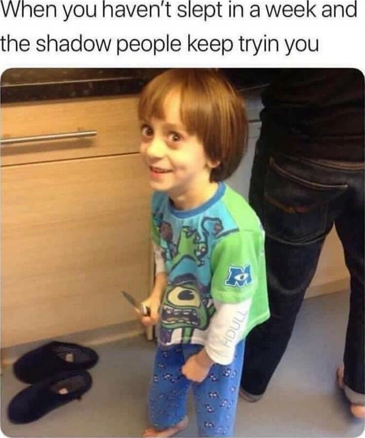 When you haven't slept in a week and the shadow people keep tryin you