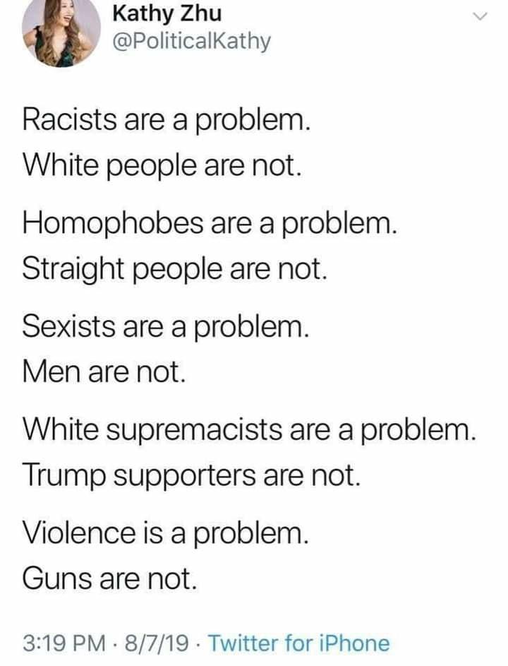 Kathy Zhu PoliticalKathy Racists are a problem White people are not Homophobes are a problem Straight people are not Sexists are a problem Men are not White supremacists are a problem Trump supporters are not Violence is a problem Guns are not 319 PM 8719 Twitter for iPhone