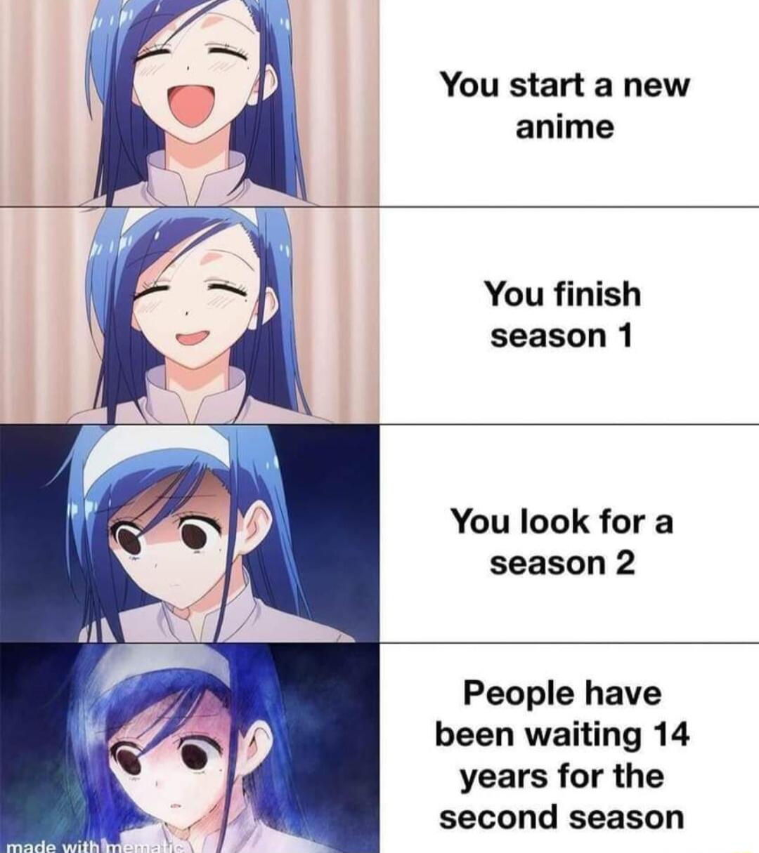 You start a new anime You finish season 1 You look for a season 2 People have been waiting 14 years for the second season
