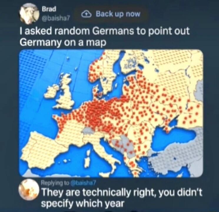 Brad @baisha7 Back up now I asked random Germans to point out Germany on a map. Replying to @baisha7 They are technically right, you didn't specify which year