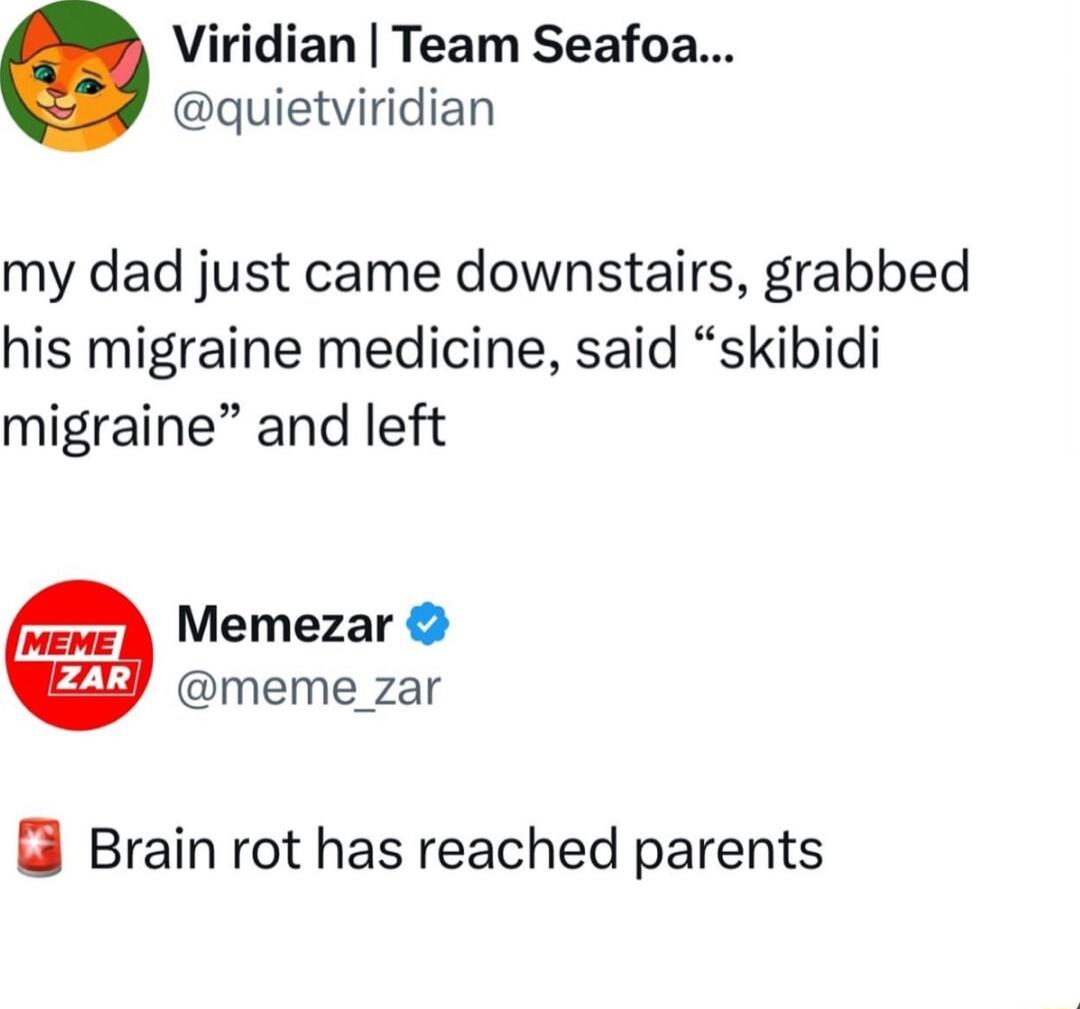 Viridian Team Seafoa quietviridian my dad just came downstairs grabbed his migraine medicine said skibidi migraine and left Memezar meme_zar Brain rot has reached parents