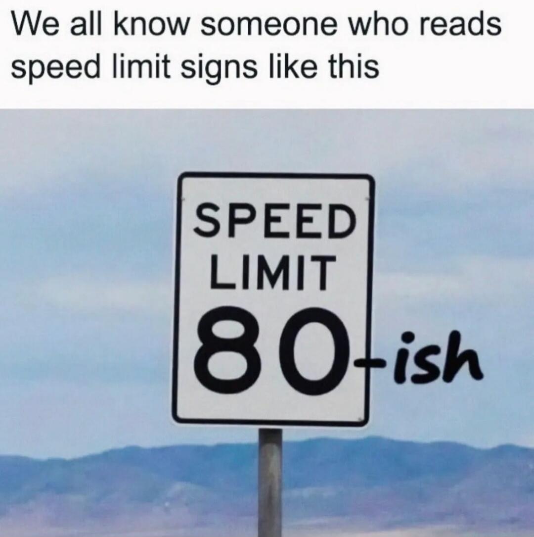 We all know someone who reads speed limit signs like this. SPEED LIMIT 80-ish.