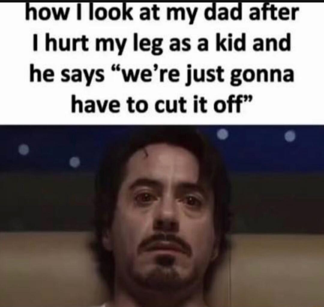 how I look at my dad after I hurt my leg as a kid and he says 