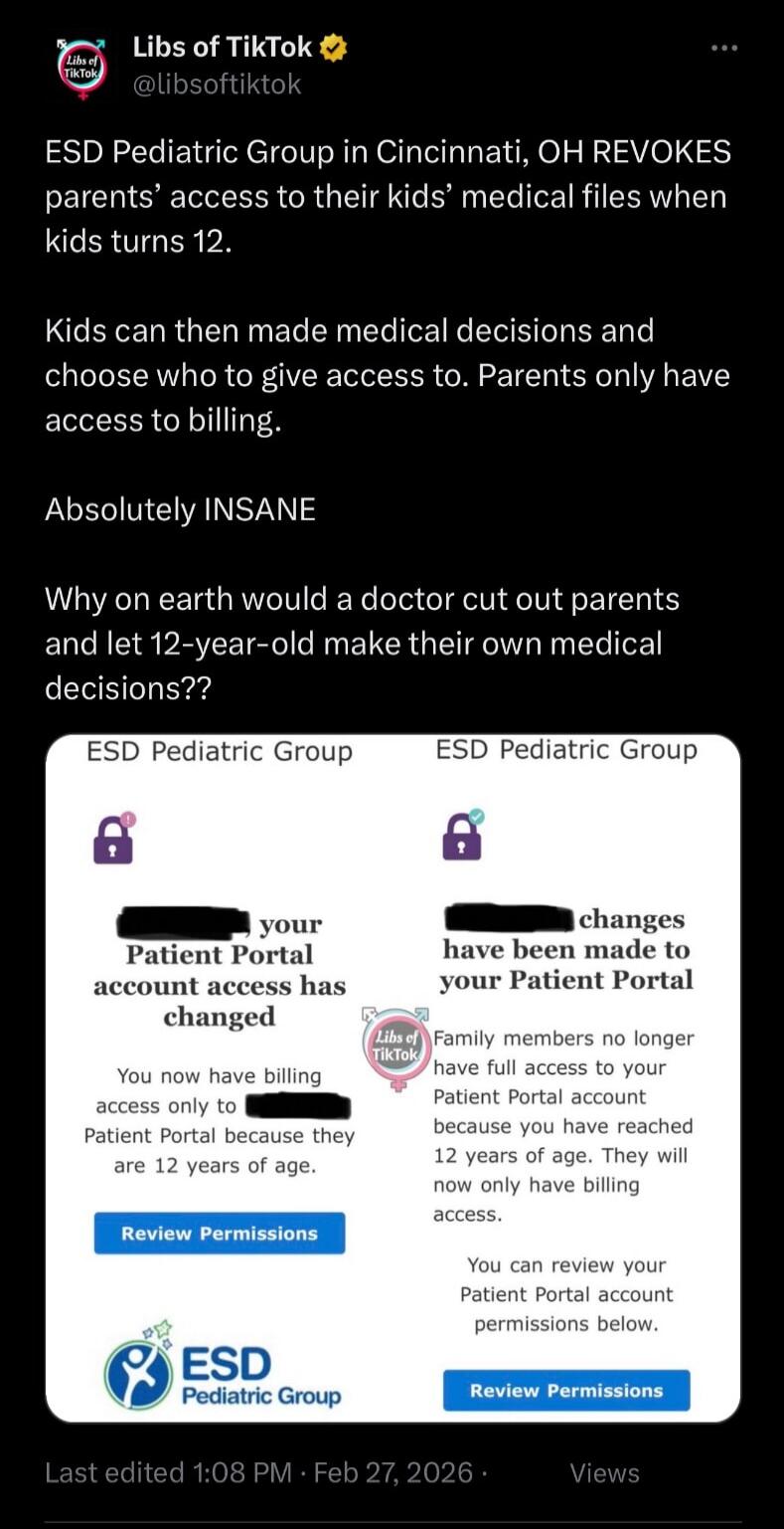 ESD Pediatric Group in Cincinnati, OH REVOKES parents’ access to their kids’ medical files when kids turns 12.\n\nKids can then made medical decisions and choose who to give access to. Parents only have access to billing.\n\nAbsolutely INSANE\n\nWhy on earth would a doctor cut out parents and let 12-year-old make their own medical decisions??\n\n[I