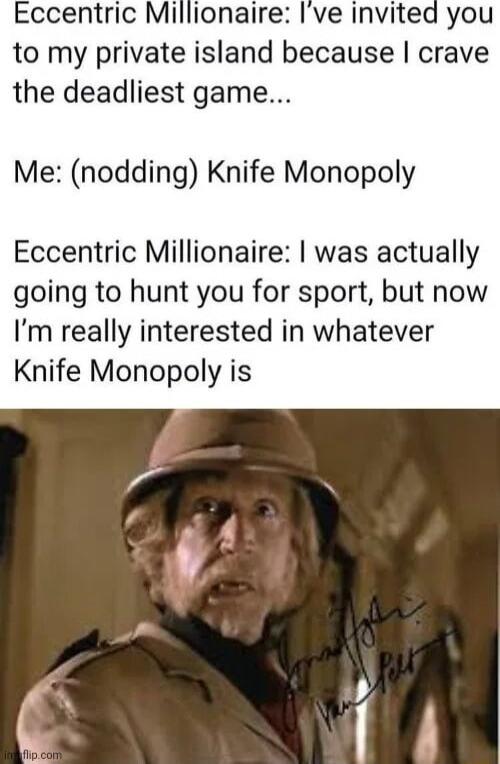 Eccentric Millionaire Ive invited you to my private island because crave the deadliest game Me nodding Knife Monopoly Eccentric Millionaire was actually going to hunt you for sport but now Im really interested in whatever Knife Monopoly is