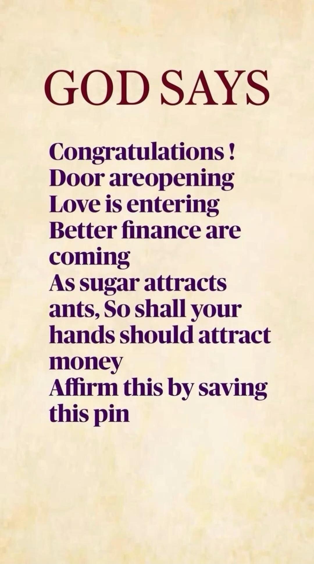 GOD SAYS Congratulations! Door areopening Love is entering Better finance are coming As sugar attracts ants, So shall your hands should attract money Affirm this by saving this pin