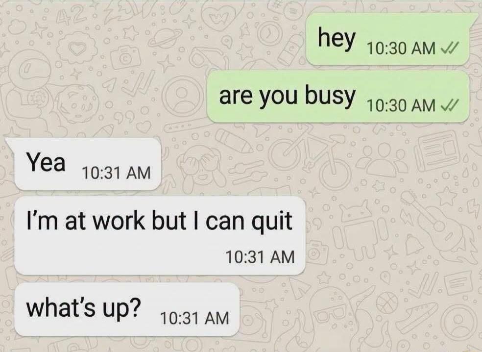 hey are you busy Yea I'm at work but I can quit what's up?
