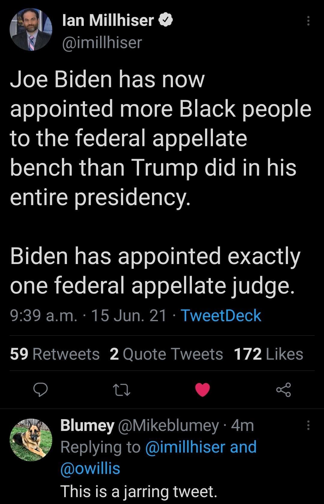 s ENRVHILTEETE imillhiser Joe Biden has now appointed more Black people ORI Tl o S 1S bench than Trump did in his entire presidency SileSTa W EISRToolo1g Te RV 111 oI R TTe T W To o LY V R T o R 939 am 15 Jun 21 TweetDeck LY R CVEE S A O V o o VLS S W7 A G n 9 o fa Blumey Mikeblumey 4m Replying to imillhiser and IS This is a jarring tweet