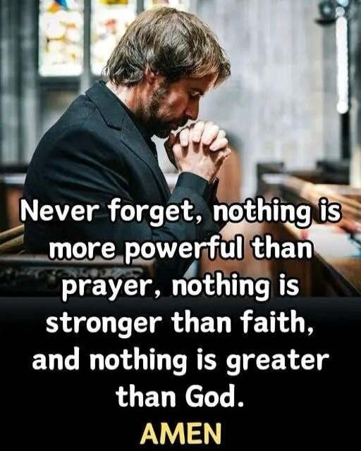 Never forget, nothing is more powerful than prayer, nothing is stronger than faith, and nothing is greater than God. AMEN
