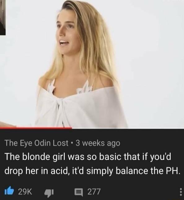The Eye Odin Lost 3 weeks ago The blonde girl was so basic that if youd drop her in acid itd simply balance the PH