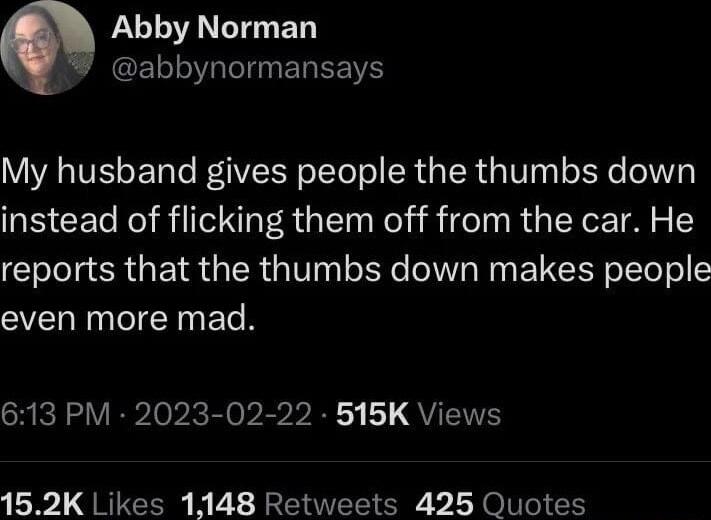Abby Norman CELLIT I EREEN My husband gives people the thumbs down instead of flicking them off from the car He reports that the thumbs down makes people even more mad 613 PM 2023 02 22 515K Views 152K Likes 1148 Retweets 425 Quotes