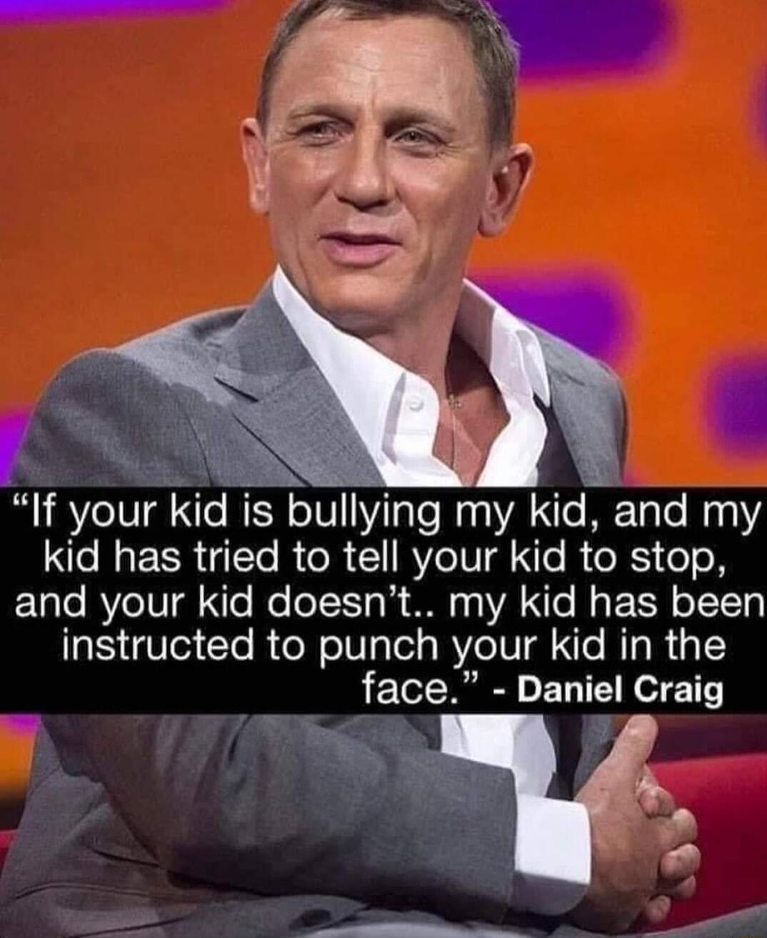 If your kid is bullying my kid and my kid has tried to tell your kid to stop lale BYeTV gl Sle e loT S o la W 43 VA N My E R o Ty 5 VTe1 To R el oT o 1ol RY eIV N RTo R 51 face Daniel Craig P