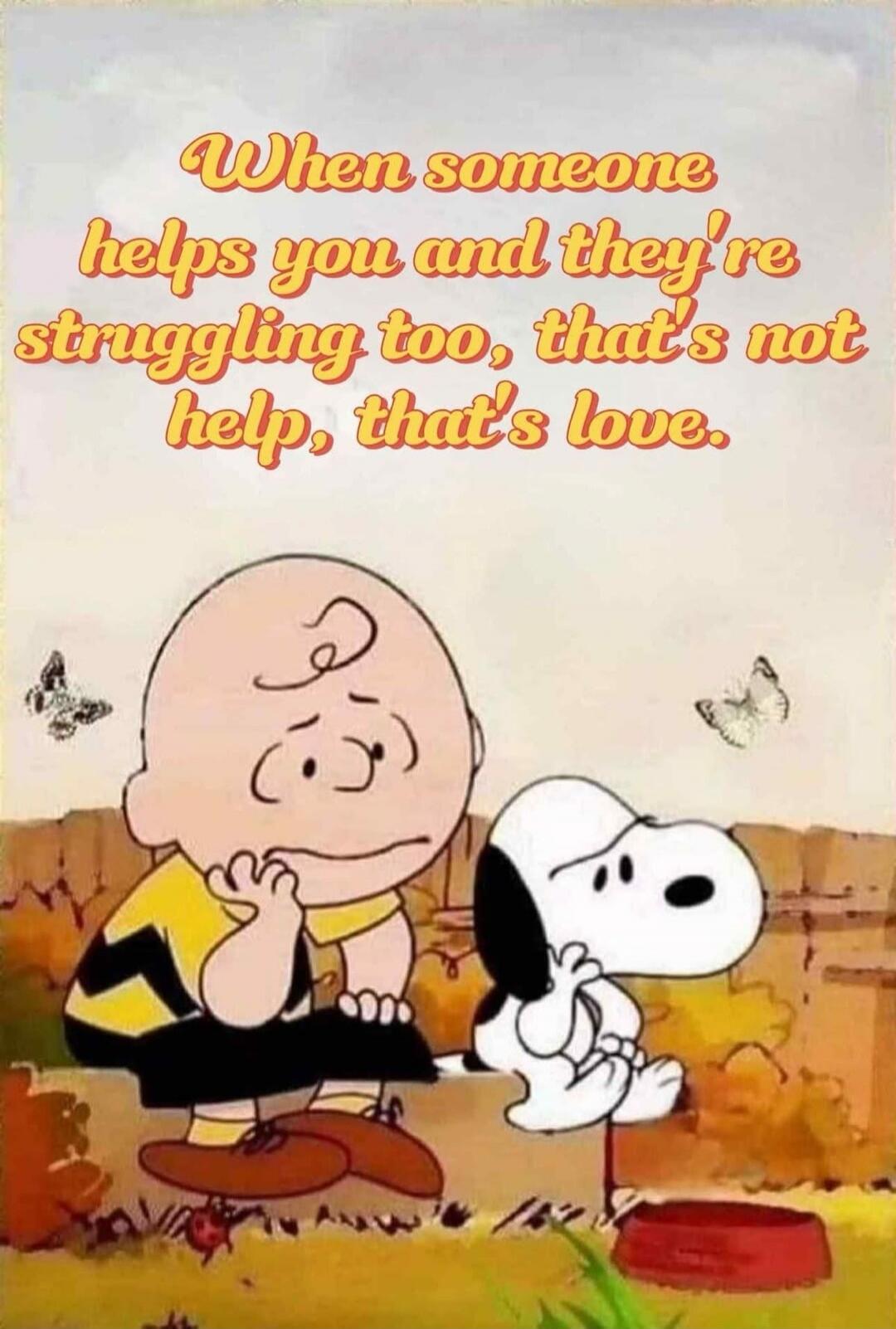 When someone helps you and they're struggling too, that's not help, that's love.