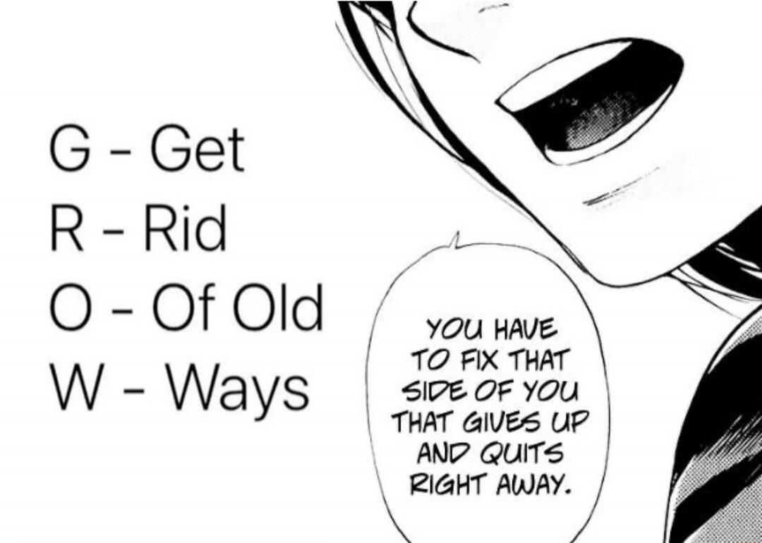 G - Get R - Rid O - Of Old W - Ways. You have to fix that side of you that gives up and quits right away.