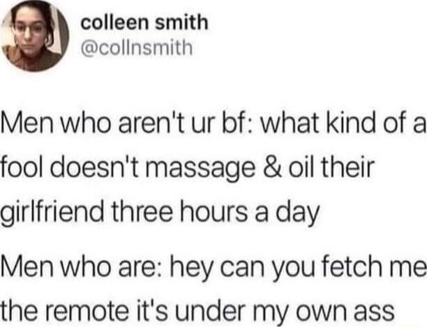 LA colleen smith collnsmith Men who arent ur bf what kind of a fool doesnt massage oil their girlfriend three hours a day Men who are hey can you fetch me the remote its under my own ass