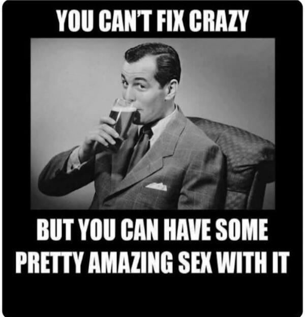 YOU CAN'T FIX CRAZY BUT YOU CAN HAVE SOME PRETTY AMAZING SEX WITH IT