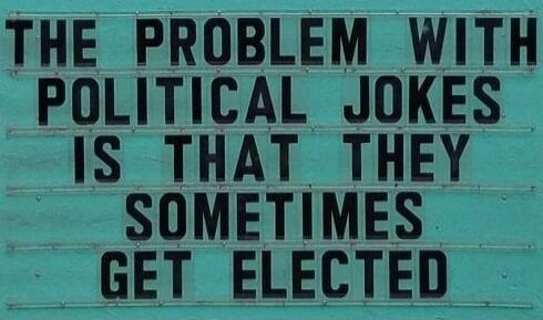 THE PROBLEM WITH POLITICAL JOKES IS THAT THEY SOMETIMES GET ELECTED