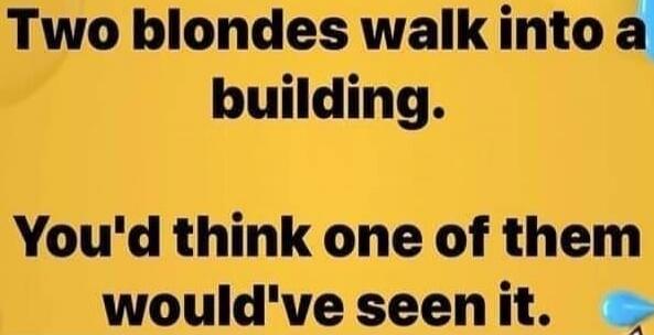 Two blondes walk into a building. You'd think one of them would've seen it.