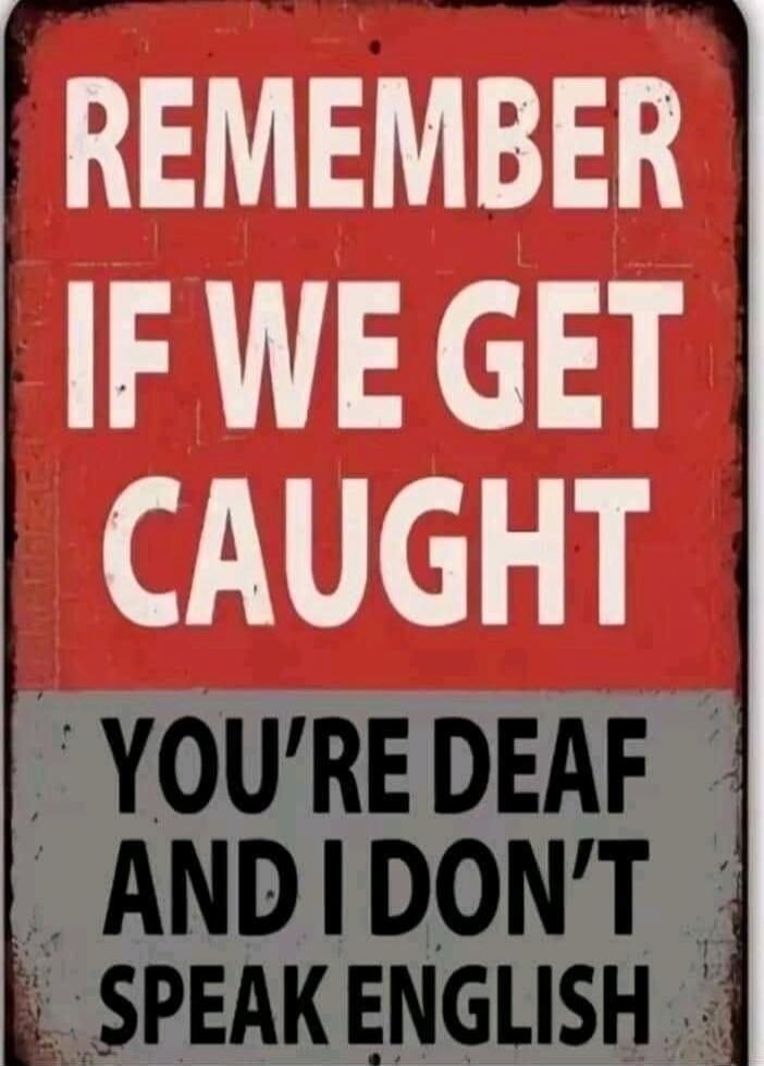 REMEMBER IF WE GET CAUGHT YOU'RE DEAF AND I DON'T SPEAK ENGLISH
