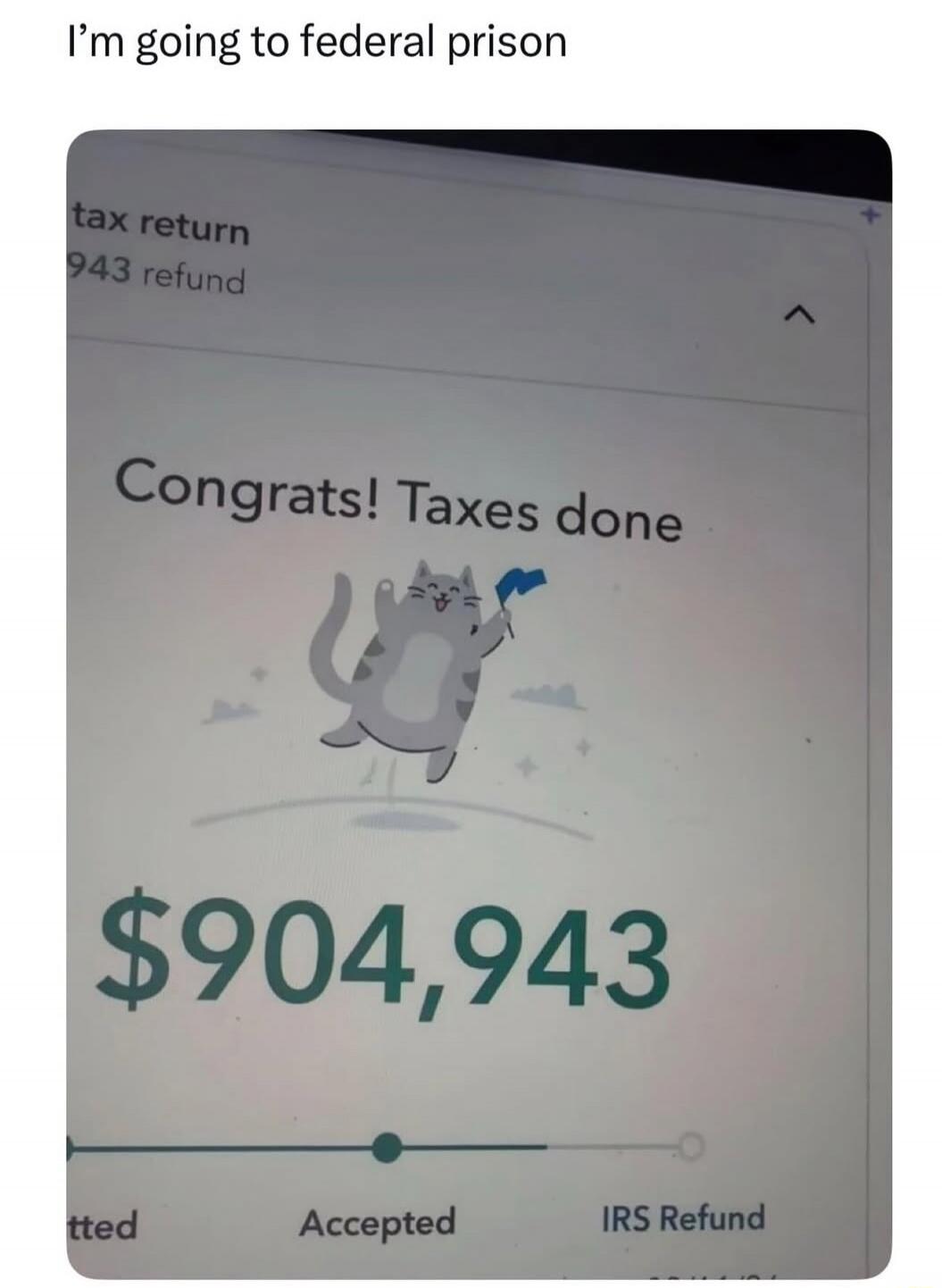 I'm going to federal prison. tax return 943 refund. Congrats! Taxes done. $904,943. Accepted. IRS Refund.